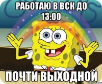 РАБОТАЮ В ВСК ДО 13:00 ПОЧТИ ВЫХОДНОЙ