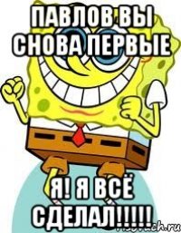 Павлов вы снова первые Я! Я всё сделал!!!!!