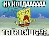 Ну когдаааааа ты бросишь???