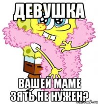 девушка вашей маме зять не нужен?