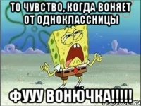 то чувство, когда воняет от одноклассницы фууу ВОНЮЧКА!!!!!