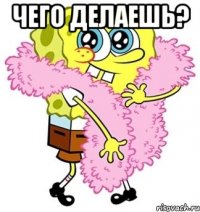 чего делаешь? 