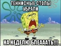 теннисные столы убрали на неделю блеааать!!!