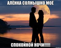 Алёнка солнышко моё спокойной ночи!!!!!