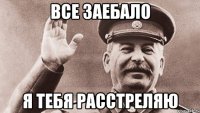 все заебало я тебя расстреляю