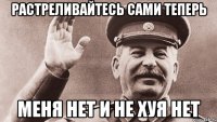 растреливайтесь сами теперь меня нет и не хуя нет