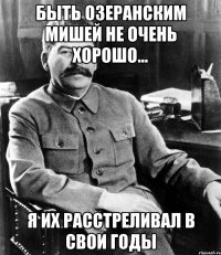 Быть Озеранским Мишей не очень хорошо... Я их расстреливал в свои годы