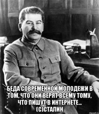  Беда современной молодежи в том, что они верят всему тому, что пишут в интернете... (с)Сталин