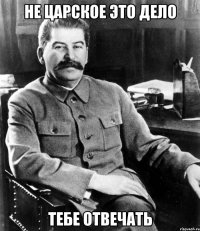НЕ ЦАРСКОЕ ЭТО ДЕЛО ТЕБЕ ОТВЕЧАТЬ