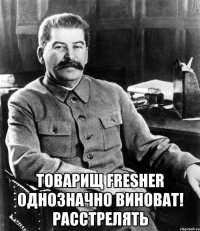  товарищ fresher однозначно виноват! расстрелять