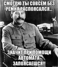 Смотрю ты совсем без ремня распоясался... Значит при помощи автомата запоясаешся!!