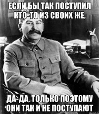 если бы так поступил кто-то из своих же, да-да, только поэтому они так и не поступают
