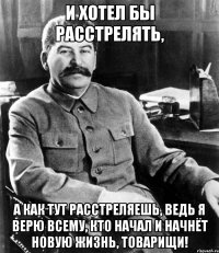 и хотел бы расстрелять, а как тут расстреляешь, ведь я верю всему, кто начал и начнёт новую жизнь, товарищи!