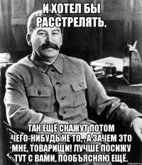 и хотел бы расстрелять, так ещё скажут потом чего-нибудь не то, , а зачем это мне, товарищи! Лучше посижу тут с вами, пообъясняю ещё.