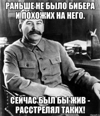 Раньше не было Бибера и похожих на него. Сейчас был бы жив - расстрелял таких!
