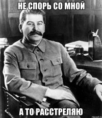 Не спорь со мной А то расстреляю