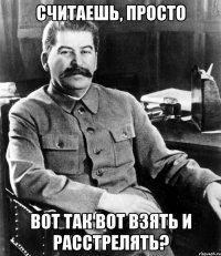 считаешь, просто вот так вот взять и расстрелять?