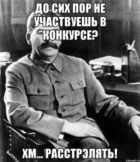 до сих пор не участвуешь в конкурсе? хм... расстрэлять!