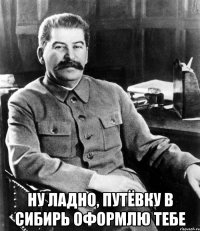 Ну ладно, путёвку в Сибирь оформлю тебе
