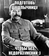 Подготовь шашлычницу чтобы без недоразумений ;)