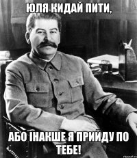 ЮЛЯ КИДАЙ ПИТИ, АБО ІНАКШЕ Я ПРИЙДУ ПО ТЕБЕ!