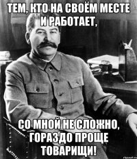 тем, кто на своём месте и работает, со мной не сложно, гораздо проще товарищи!