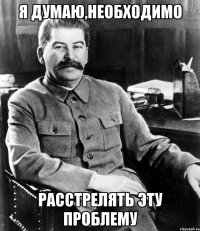 Я ДУМАЮ,НЕОБХОДИМО РАССТРЕЛЯТЬ ЭТУ ПРОБЛЕМУ