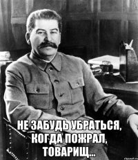  Не забудь убраться, когда пожрал, товарищ...