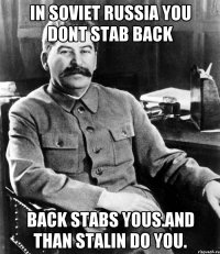 In Soviet Russia you dont stab back Back Stabs yous.And Than Stalin do you.
