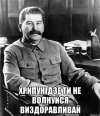  хрипунідзе ти не волнуйся виздоравливай