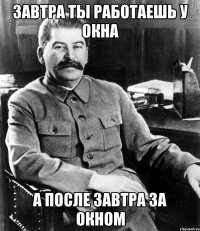 ЗАВТРА ТЫ РАБОТАЕШЬ У ОКНА А ПОСЛЕ ЗАВТРА ЗА ОКНОМ