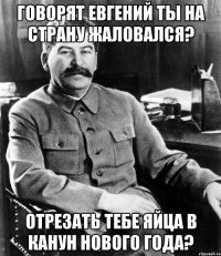 Говорят Евгений ты на страну жаловался? Отрезать тебе яйца в канун нового года?