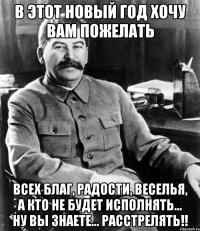 В этот новый год хочу вам пожелать всех благ, радости, веселья, а кто не будет исполнять... ну вы знаете... расстрелять!!