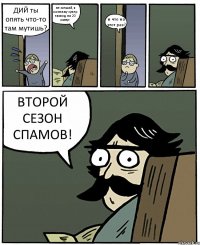 ДИЙ ты опять что-то там мутишь? не мешай, я монтажу супер эпизод на 20 минут и что на этот раз? ВТОРОЙ СЕЗОН СПАМОВ!