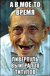 А в мое-то время Ливерпуль выиграл 18 титулов