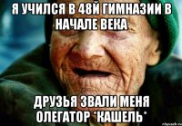 Я учился в 48й гимназии в начале века Друзья звали меня Олегатор *кашель*