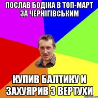 Послав Бодіка в топ-март за чернігівським Купив балтику и захуярив з вертухи