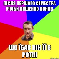 Після першого семестра учоби Ляшенко поняв Шо їбав він її в рот!!!