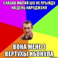 СКАЗАВ МАЛИЙ ШО НЕ ПРЫЙДУ НА ДЕНЬ НАРОДЖЕНЯ ВОНА МЕНЕ З ВЕРТУХЫ ИБОНУЛА