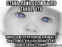 ставь лайк если было такое, что увидел в метро красивую девушку, а пока думал, как к ней подойти, она вышла своей станции...