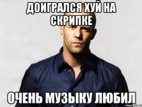 доигрался хуй на скрипке очень музыку любил