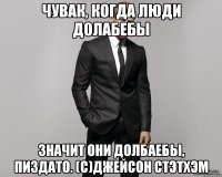 Чувак, когда люди долабебы значит они долбаебы, пиздато. (С)Джейсон Стэтхэм