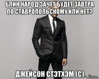 блин народ зачет будет завтра по Ставропольскому или нет? Джейсон Стэтхэм (с)