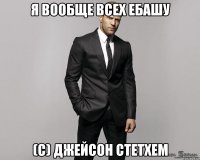 Я ВООБЩЕ ВСЕХ ЕБАШУ (с) Джейсон Стетхем