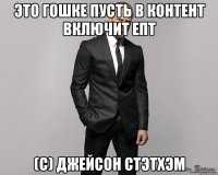 это гошке пусть в контент включит епт (с) джейсон стэтхэм