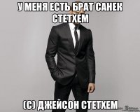 У меня есть брат Санек Стетхем (с) Джейсон Стетхем