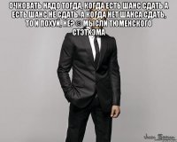 Очковать надо тогда, когда есть шанс сдать а есть шанс не сдать. А когда нет шанса сдать, то и похуй, не? © Мысли Тюменского Стэтхэма 