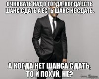 Очковать надо тогда, когда есть шанс сдать а есть шанс не сдать. А когда нет шанса сдать, то и похуй, не?