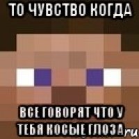 то чувство когда все говорят что у тебя косые глоза