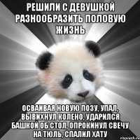 решили с девушкой разнообразить половую жизнь осваивая новую позу, упал, вывихнул колено, ударился башкой об стол, опрокинул свечу на тюль, спалил хату